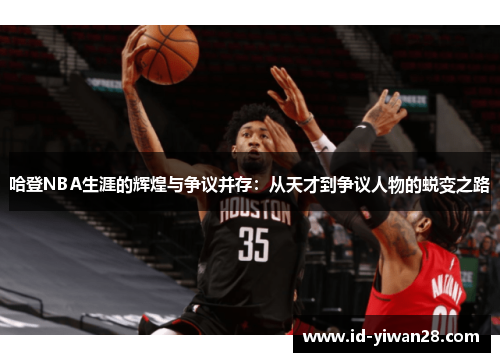 哈登NBA生涯的辉煌与争议并存：从天才到争议人物的蜕变之路