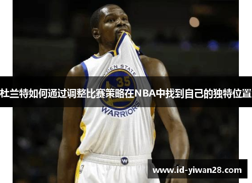 杜兰特如何通过调整比赛策略在NBA中找到自己的独特位置