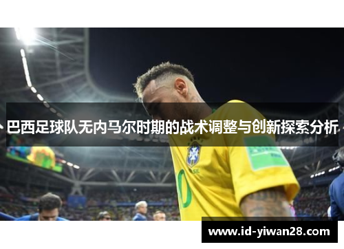 巴西足球队无内马尔时期的战术调整与创新探索分析