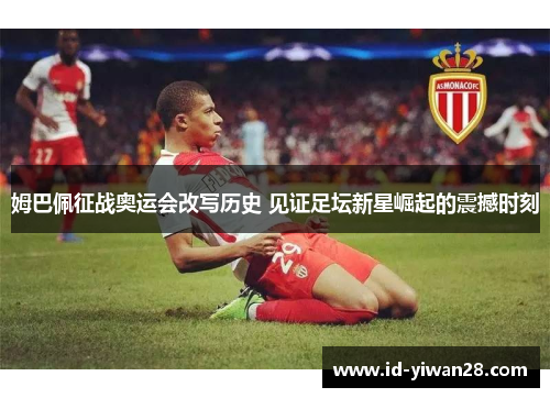 姆巴佩征战奥运会改写历史 见证足坛新星崛起的震撼时刻