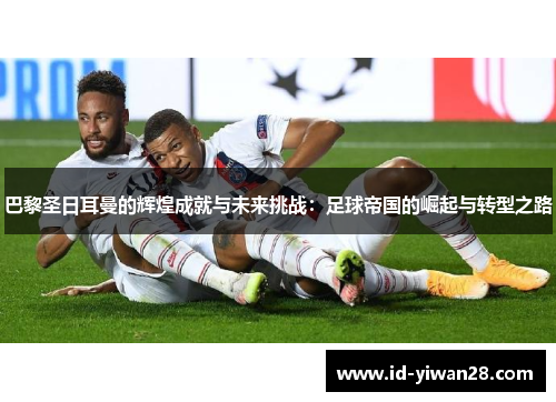 巴黎圣日耳曼的辉煌成就与未来挑战：足球帝国的崛起与转型之路