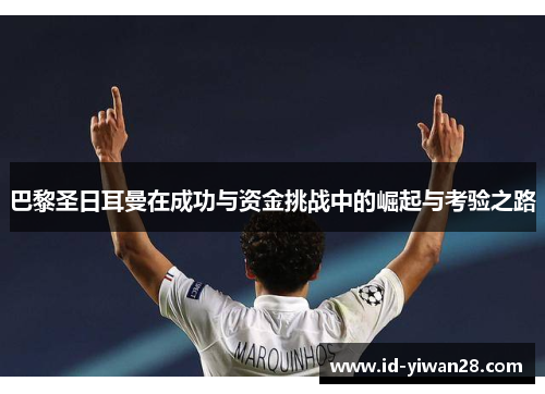 巴黎圣日耳曼在成功与资金挑战中的崛起与考验之路