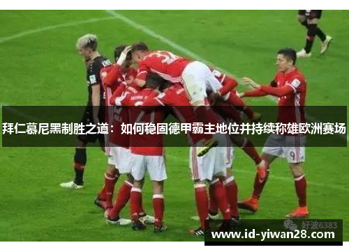 拜仁慕尼黑制胜之道：如何稳固德甲霸主地位并持续称雄欧洲赛场