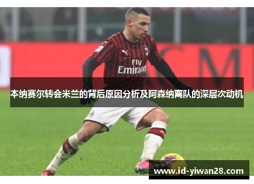 本纳赛尔转会米兰的背后原因分析及阿森纳离队的深层次动机