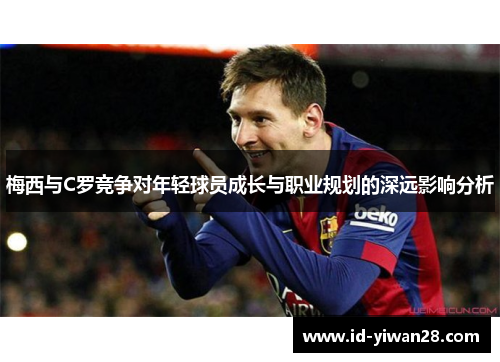 梅西与C罗竞争对年轻球员成长与职业规划的深远影响分析