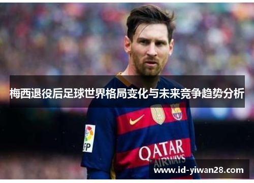梅西退役后足球世界格局变化与未来竞争趋势分析