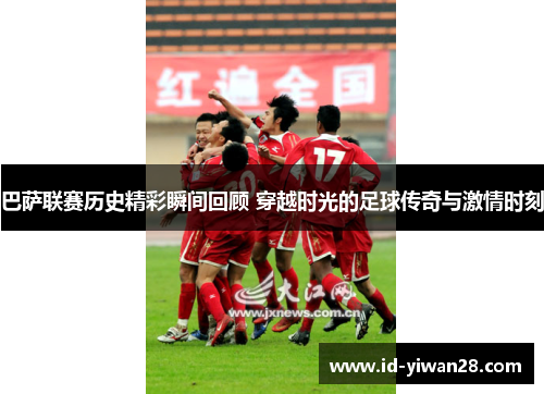 巴萨联赛历史精彩瞬间回顾 穿越时光的足球传奇与激情时刻