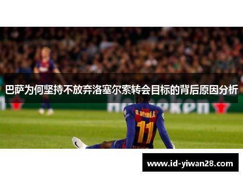 巴萨为何坚持不放弃洛塞尔索转会目标的背后原因分析