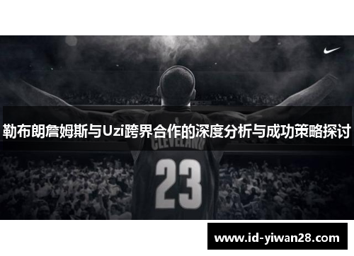 勒布朗詹姆斯与Uzi跨界合作的深度分析与成功策略探讨