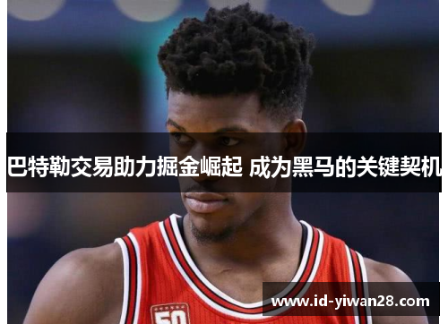 巴特勒交易助力掘金崛起 成为黑马的关键契机