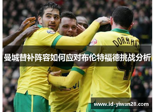 曼城替补阵容如何应对布伦特福德挑战分析