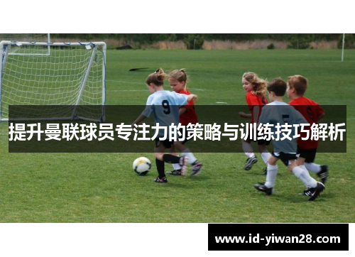 提升曼联球员专注力的策略与训练技巧解析