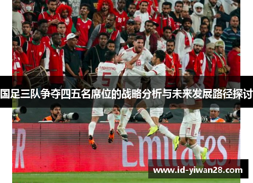 国足三队争夺四五名席位的战略分析与未来发展路径探讨