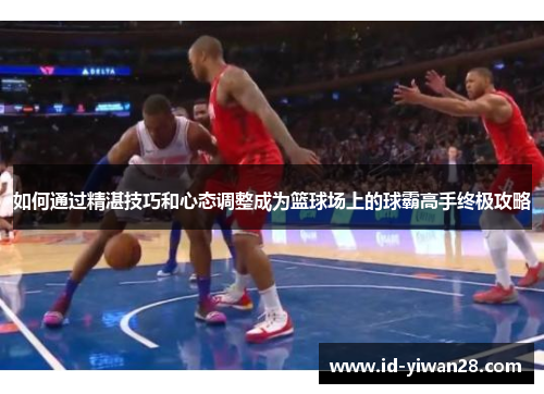 如何通过精湛技巧和心态调整成为篮球场上的球霸高手终极攻略