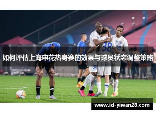 如何评估上海申花热身赛的效果与球员状态调整策略