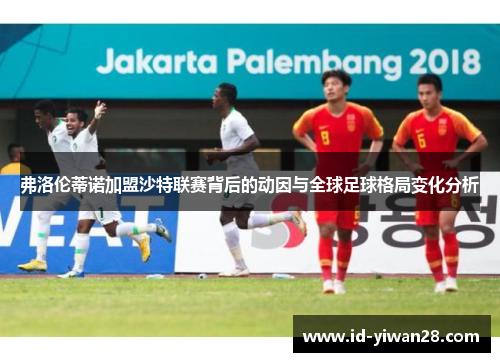 弗洛伦蒂诺加盟沙特联赛背后的动因与全球足球格局变化分析
