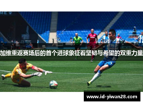 加维重返赛场后的首个进球象征着坚韧与希望的双重力量