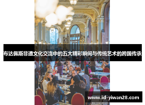 布达佩斯非遗文化交流中的五大精彩瞬间与传统艺术的跨国传承