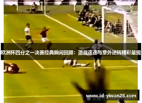 欧洲杯四分之一决赛经典瞬间回顾：激战连连与意外逆转精彩呈现