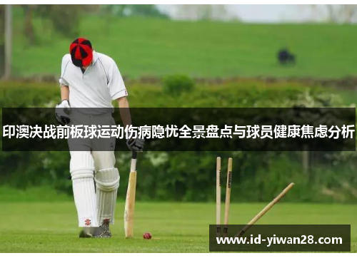 印澳决战前板球运动伤病隐忧全景盘点与球员健康焦虑分析