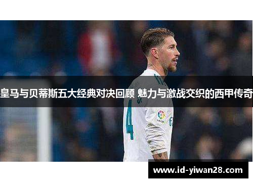 皇马与贝蒂斯五大经典对决回顾 魅力与激战交织的西甲传奇