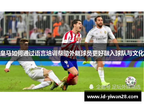 皇马如何通过语言培训帮助外籍球员更好融入球队与文化