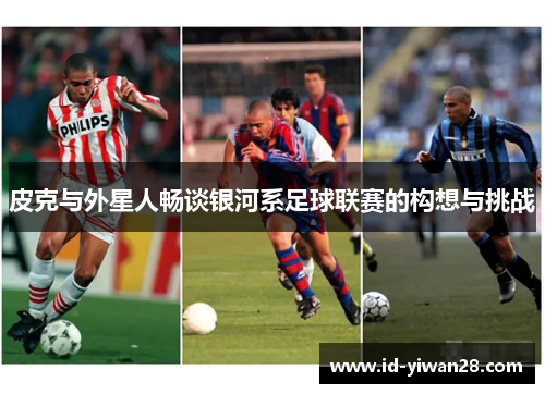皮克与外星人畅谈银河系足球联赛的构想与挑战