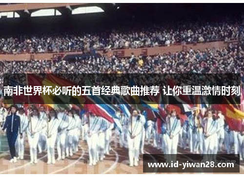 南非世界杯必听的五首经典歌曲推荐 让你重温激情时刻