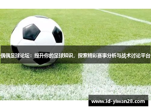 偶偶足球论坛：提升你的足球知识，探索精彩赛事分析与战术讨论平台