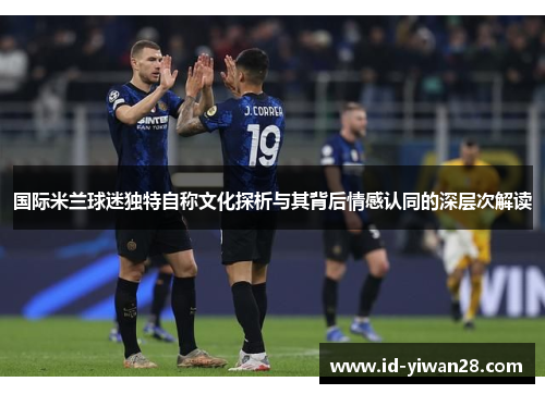 国际米兰球迷独特自称文化探析与其背后情感认同的深层次解读