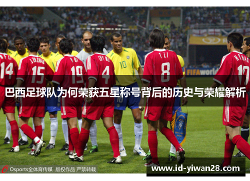 巴西足球队为何荣获五星称号背后的历史与荣耀解析