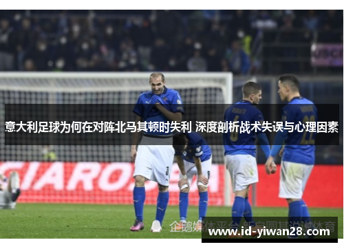 意大利足球为何在对阵北马其顿时失利 深度剖析战术失误与心理因素