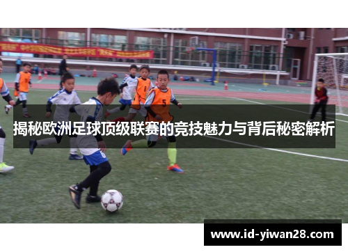揭秘欧洲足球顶级联赛的竞技魅力与背后秘密解析