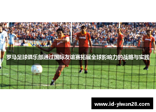 罗马足球俱乐部通过国际友谊赛拓展全球影响力的战略与实践