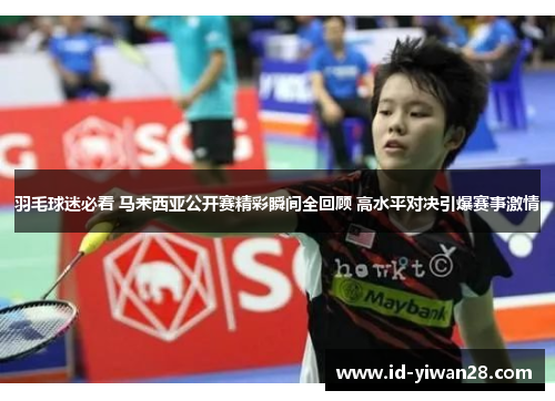 羽毛球迷必看 马来西亚公开赛精彩瞬间全回顾 高水平对决引爆赛事激情