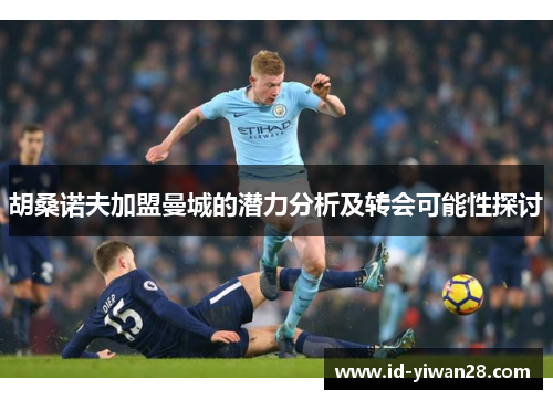 胡桑诺夫加盟曼城的潜力分析及转会可能性探讨