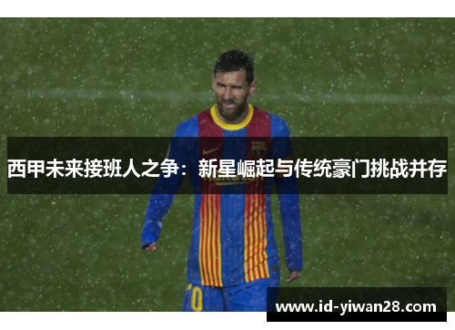 西甲未来接班人之争：新星崛起与传统豪门挑战并存