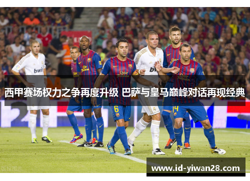 西甲赛场权力之争再度升级 巴萨与皇马巅峰对话再现经典