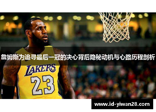 詹姆斯为追寻最后一冠的决心背后隐秘动机与心路历程剖析