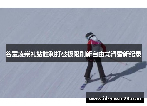 谷爱凌崇礼站胜利打破极限刷新自由式滑雪新纪录