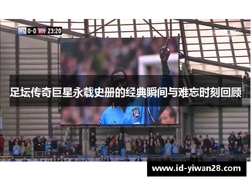 足坛传奇巨星永载史册的经典瞬间与难忘时刻回顾