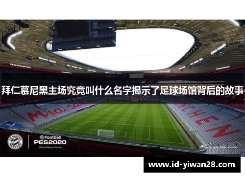 拜仁慕尼黑主场究竟叫什么名字揭示了足球场馆背后的故事