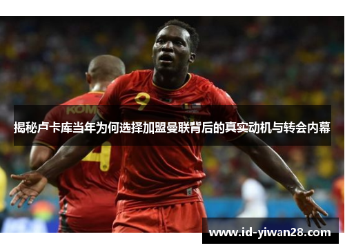 揭秘卢卡库当年为何选择加盟曼联背后的真实动机与转会内幕