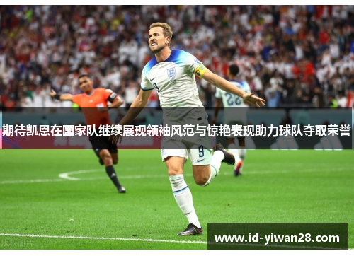 期待凯恩在国家队继续展现领袖风范与惊艳表现助力球队夺取荣誉