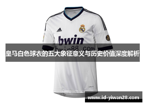 皇马白色球衣的五大象征意义与历史价值深度解析