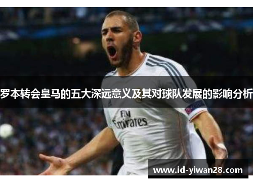 罗本转会皇马的五大深远意义及其对球队发展的影响分析