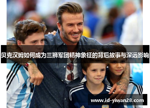 贝克汉姆如何成为三狮军团精神象征的背后故事与深远影响