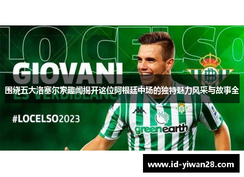 围绕五大洛塞尔索趣闻揭开这位阿根廷中场的独特魅力风采与故事全