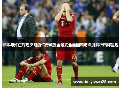 罗本与拜仁辉煌岁月的传奇成就全景式全面回顾与深度解析精粹呈现