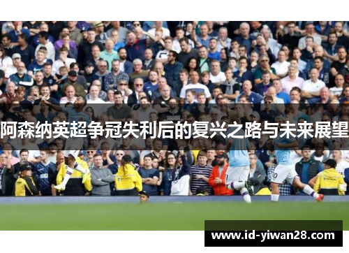 阿森纳英超争冠失利后的复兴之路与未来展望